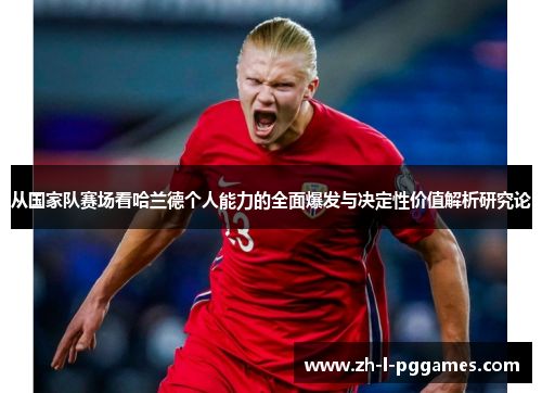 从国家队赛场看哈兰德个人能力的全面爆发与决定性价值解析研究论