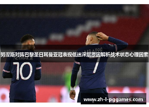 努涅斯对阵巴黎圣日耳曼亚冠表现低迷深层原因解析战术状态心理因素