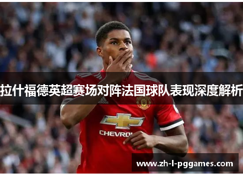 拉什福德英超赛场对阵法国球队表现深度解析