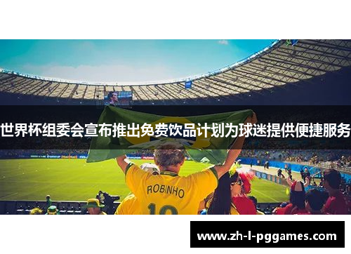 世界杯组委会宣布推出免费饮品计划为球迷提供便捷服务 世界杯组委会宣布推出免费饮品计划为球迷提供便捷服务