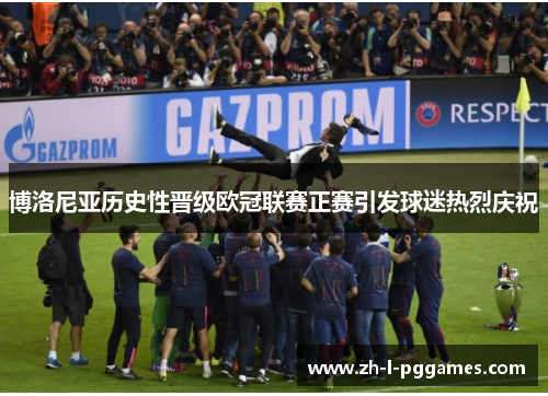 博洛尼亚历史性晋级欧冠联赛正赛引发球迷热烈庆祝