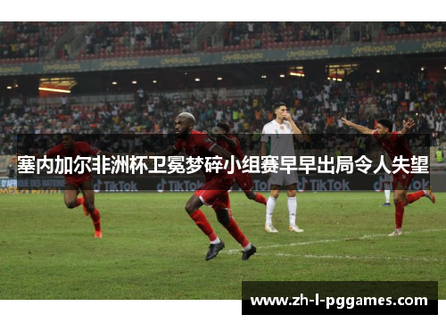 塞内加尔非洲杯卫冕梦碎小组赛早早出局令人失望