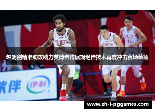 赵明剑精准助攻助力英博老将展现绝佳技术再度冲击赛场荣耀 赵明剑精准助攻助力英博老将展现绝佳技术再度冲击赛场荣耀