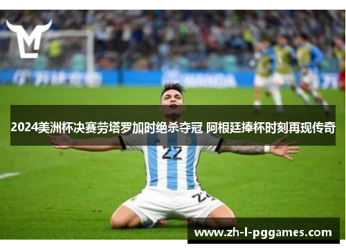 2024美洲杯决赛劳塔罗加时绝杀夺冠 阿根廷捧杯时刻再现传奇 2024美洲杯决赛劳塔罗加时绝杀夺冠 阿根廷捧杯时刻再现传奇
