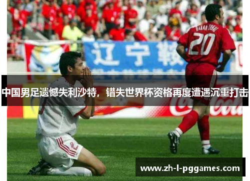 中国男足遗憾失利沙特,错失世界杯资格再度遭遇沉重打击 中国男足遗憾失利沙特,错失世界杯资格再度遭遇沉重打击