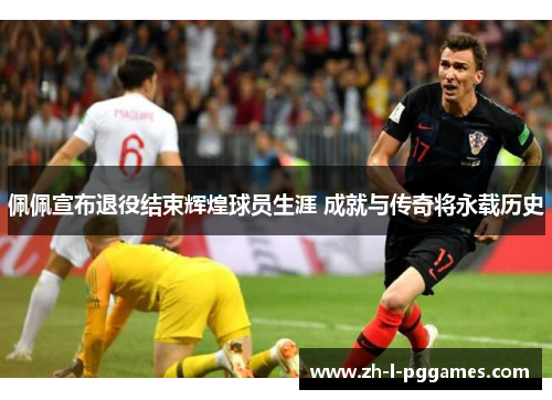 佩佩宣布退役结束辉煌球员生涯 成就与传奇将永载历史