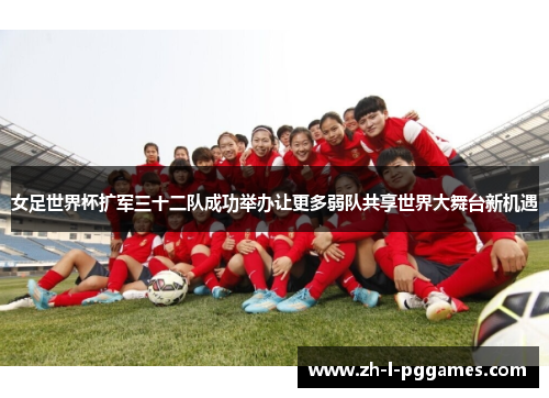 女足世界杯扩军三十二队成功举办让更多弱队共享世界大舞台新机遇