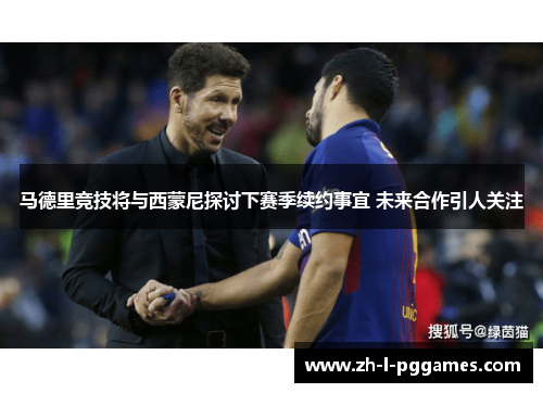 马德里竞技将与西蒙尼探讨下赛季续约事宜 未来合作引人关注