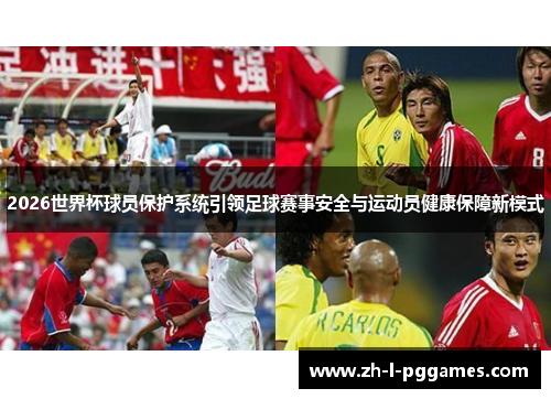 2026世界杯球员保护系统引领足球赛事安全与运动员健康保障新模式