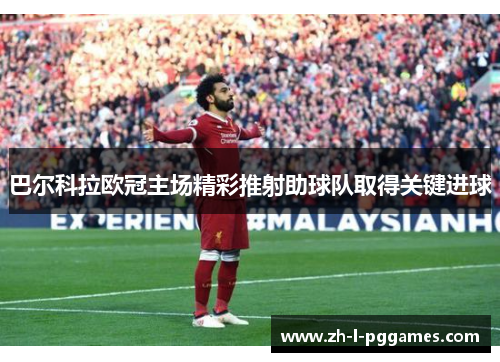 巴尔科拉欧冠主场精彩推射助球队取得关键进球