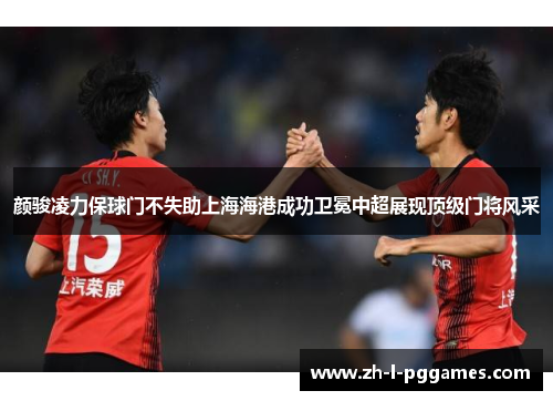颜骏凌力保球门不失助上海海港成功卫冕中超展现顶级门将风采 颜骏凌力保球门不失助上海海港成功卫冕中超展现顶级门将风采