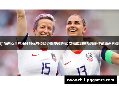 切尔西女足凭净胜球优势惊险夺得英超连冠 艾玛海耶斯功勋离任前再创辉煌 切尔西女足凭净胜球优势惊险夺得英超连冠 艾玛海耶斯功勋离任前再创辉煌