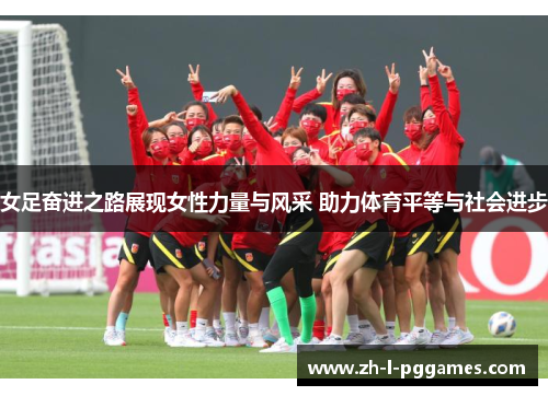 女足奋进之路展现女性力量与风采 助力体育平等与社会进步 女足奋进之路展现女性力量与风采 助力体育平等与社会进步